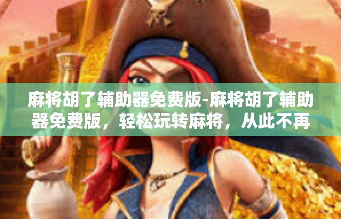 麻将胡了辅助器免费版-麻将胡了辅助器免费版，轻松玩转麻将，从此不再烦恼-麻将胡了辅助器免费版