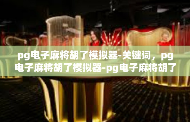 pg电子麻将胡了模拟器-关键词，pg电子麻将胡了模拟器-pg电子麻将胡了模拟器