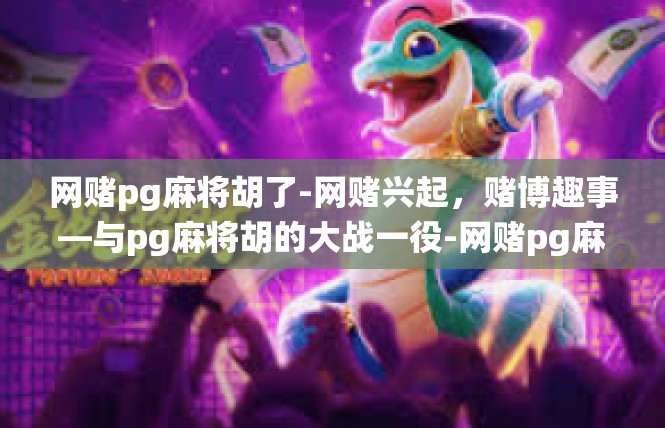 网赌pg麻将胡了-网赌兴起，赌博趣事—与pg麻将胡的大战一役-网赌pg麻将胡了