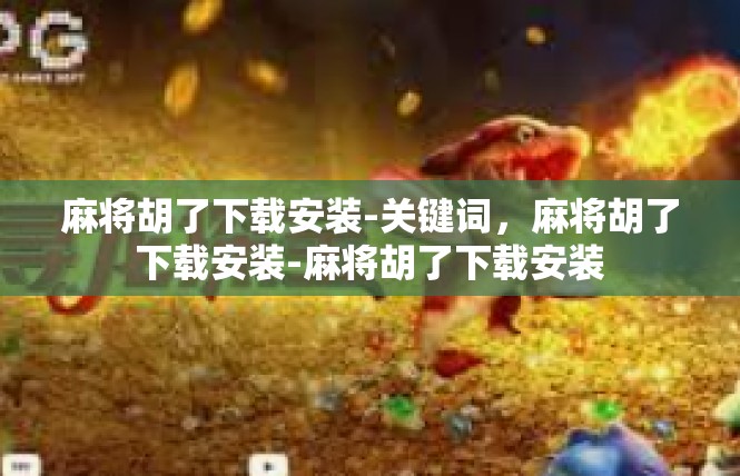 麻将胡了下载安装-关键词，麻将胡了下载安装-麻将胡了下载安装