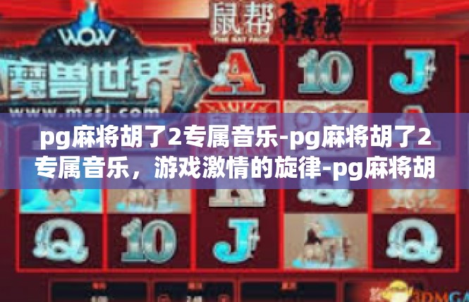 pg麻将胡了2专属音乐-pg麻将胡了2专属音乐，游戏激情的旋律-pg麻将胡了2专属音乐