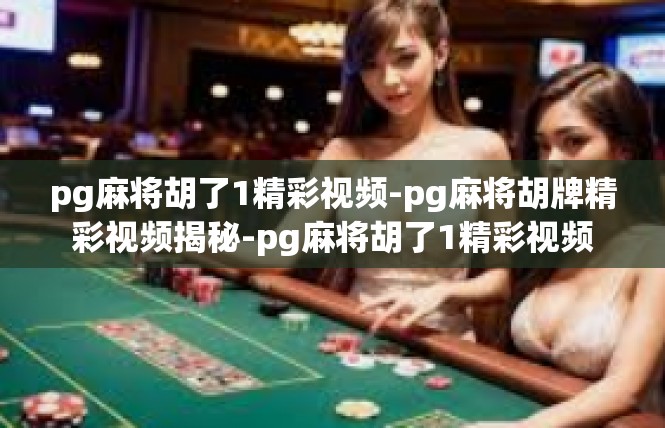 pg麻将胡了1精彩视频-pg麻将胡牌精彩视频揭秘-pg麻将胡了1精彩视频