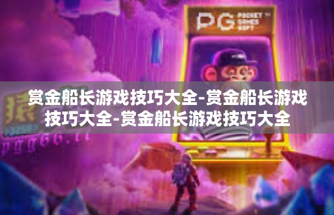 赏金船长游戏技巧大全-赏金船长游戏技巧大全-赏金船长游戏技巧大全