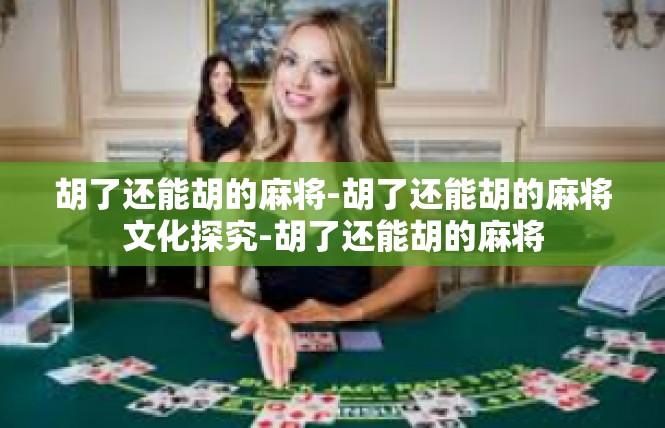胡了还能胡的麻将-胡了还能胡的麻将文化探究-胡了还能胡的麻将