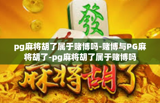 pg麻将胡了属于赌博吗-赌博与PG麻将胡了-pg麻将胡了属于赌博吗
