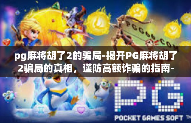 pg麻将胡了2的骗局-揭开PG麻将胡了2骗局的真相，谨防高额诈骗的指南-pg麻将胡了2的骗局
