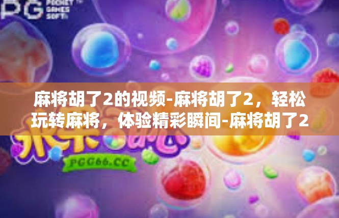 麻将胡了2的视频-麻将胡了2，轻松玩转麻将，体验精彩瞬间-麻将胡了2的视频