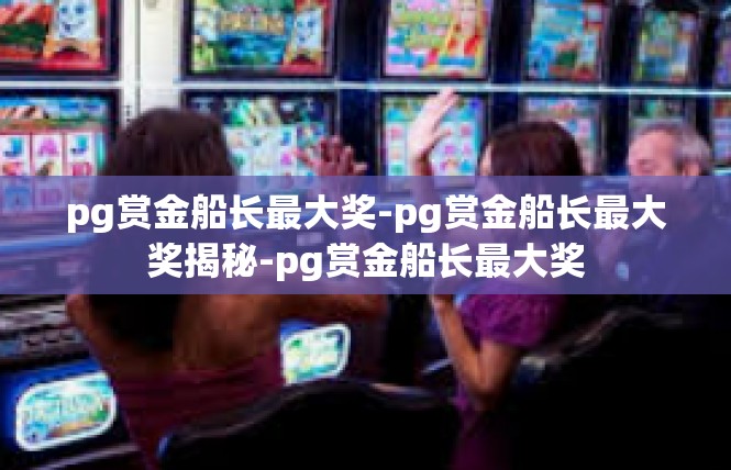 pg赏金船长最大奖-pg赏金船长最大奖揭秘-pg赏金船长最大奖
