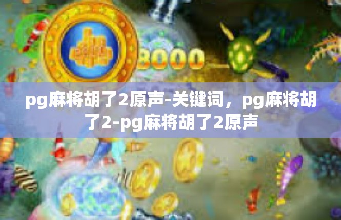 pg麻将胡了2原声-关键词，pg麻将胡了2-pg麻将胡了2原声