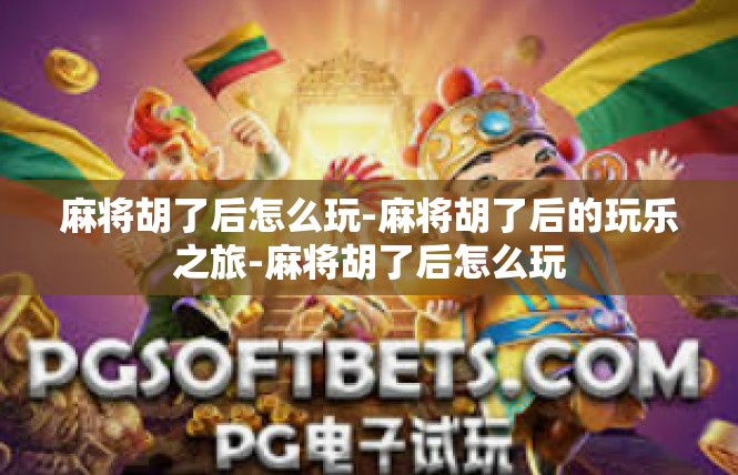 麻将胡了后怎么玩-麻将胡了后的玩乐之旅-麻将胡了后怎么玩