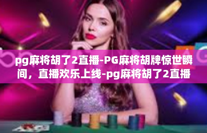 pg麻将胡了2直播-PG麻将胡牌惊世瞬间，直播欢乐上线-pg麻将胡了2直播