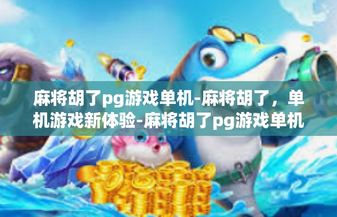 麻将胡了pg游戏单机-麻将胡了，单机游戏新体验-麻将胡了pg游戏单机