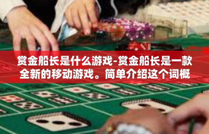赏金船长是什么游戏-赏金船长是一款全新的移动游戏。简单介绍这个词概念的含义，让读者有大致了解这个游戏特点的过程。赏金船长是什么游戏