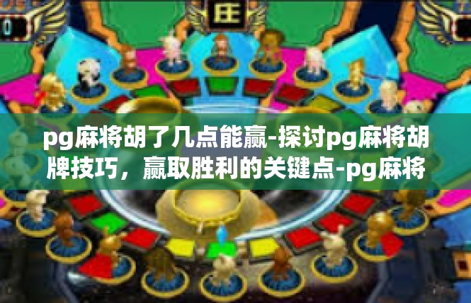 pg麻将胡了几点能赢-探讨pg麻将胡牌技巧，赢取胜利的关键点-pg麻将胡了几点能赢