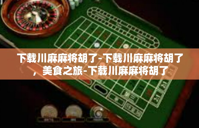 下载川麻麻将胡了-下载川麻麻将胡了，美食之旅-下载川麻麻将胡了