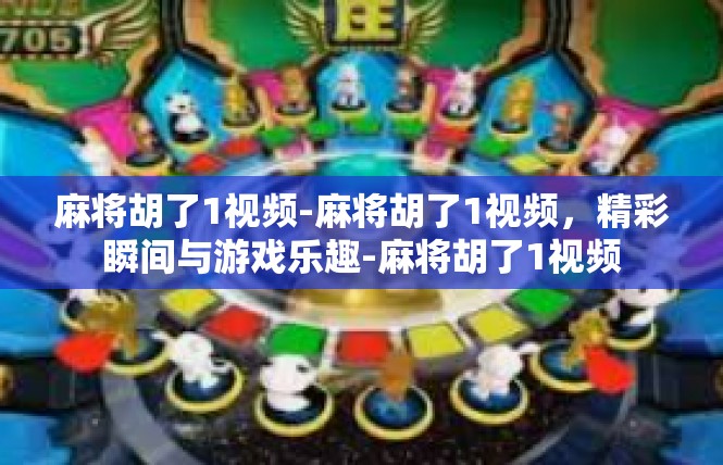 麻将胡了1视频-麻将胡了1视频，精彩瞬间与游戏乐趣-麻将胡了1视频