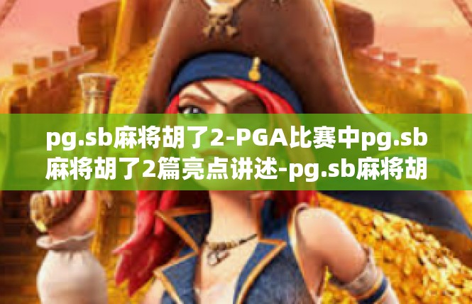 pg.sb麻将胡了2-PGA比赛中pg.sb麻将胡了2篇亮点讲述-pg.sb麻将胡了2