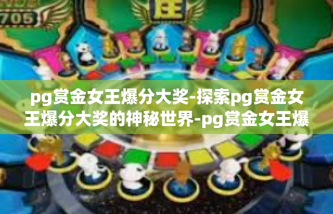 pg赏金女王爆分大奖-探索pg赏金女王爆分大奖的神秘世界-pg赏金女王爆分大奖