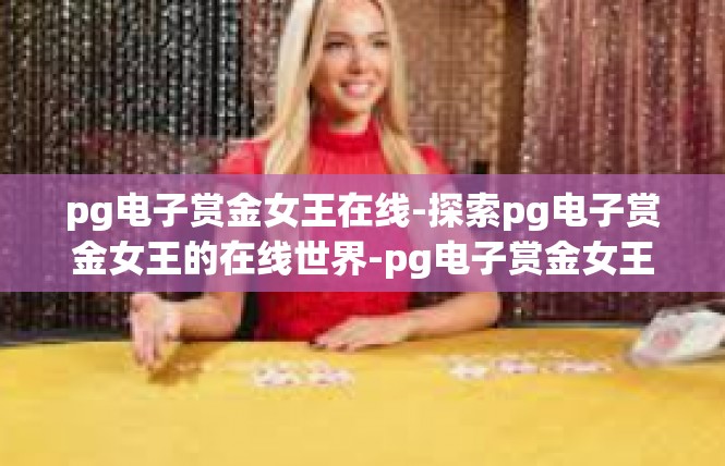 pg电子赏金女王在线-探索pg电子赏金女王的在线世界-pg电子赏金女王在线