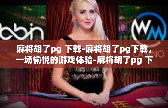 麻将胡了pg 下载-麻将胡了pg下载，一场愉悦的游戏体验-麻将胡了pg 下载