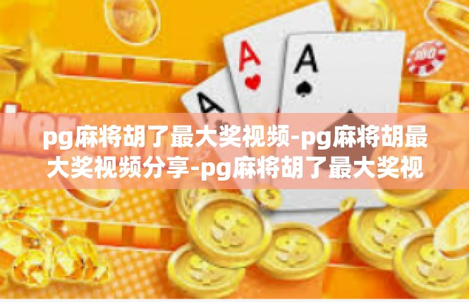 pg麻将胡了最大奖视频-pg麻将胡最大奖视频分享-pg麻将胡了最大奖视频