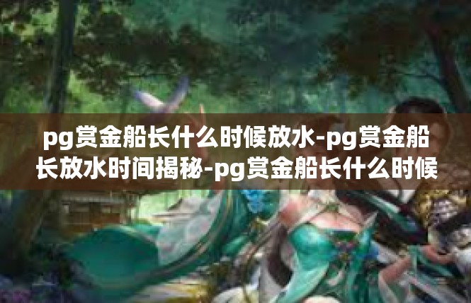 pg赏金船长什么时候放水-pg赏金船长放水时间揭秘-pg赏金船长什么时候放水