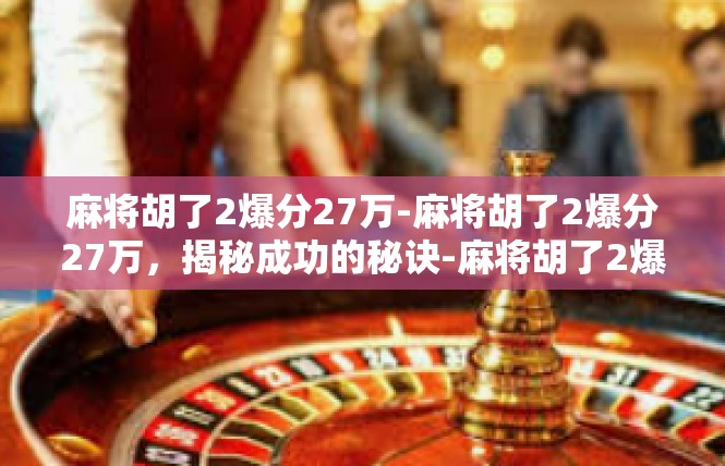 麻将胡了2爆分27万-麻将胡了2爆分27万，揭秘成功的秘诀-麻将胡了2爆分27万