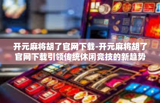 开元麻将胡了官网下载-开元麻将胡了官网下载引领传统休闲竞技的新趋势-开元麻将胡了官网下载
