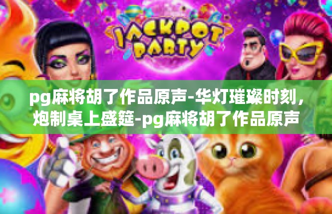 pg麻将胡了作品原声-华灯璀璨时刻，炮制桌上盛筵-pg麻将胡了作品原声