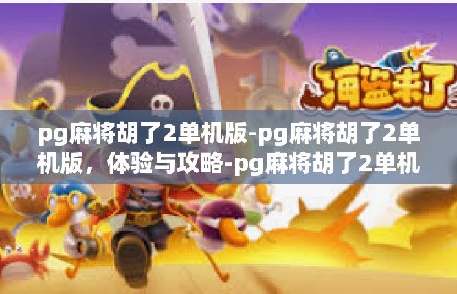 pg麻将胡了2单机版-pg麻将胡了2单机版，体验与攻略-pg麻将胡了2单机版