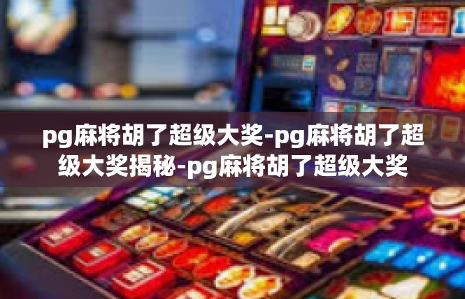 pg麻将胡了超级大奖-pg麻将胡了超级大奖揭秘-pg麻将胡了超级大奖