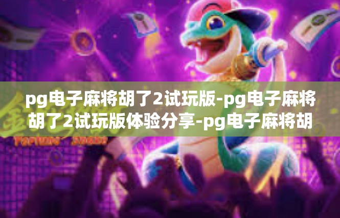 pg电子麻将胡了2试玩版-pg电子麻将胡了2试玩版体验分享-pg电子麻将胡了2试玩版
