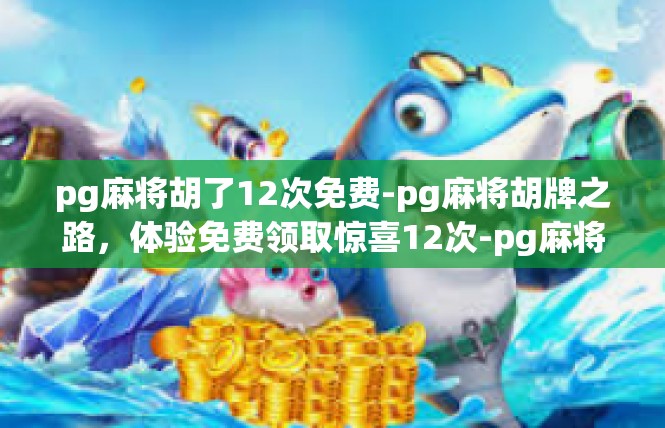 pg麻将胡了12次免费-pg麻将胡牌之路，体验免费领取惊喜12次-pg麻将胡了12次免费
