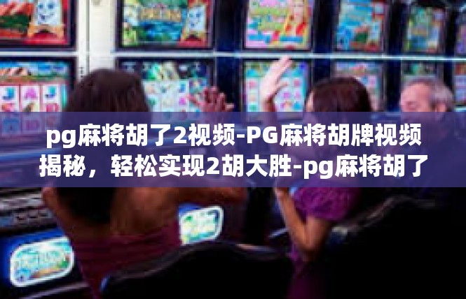 pg麻将胡了2视频-PG麻将胡牌视频揭秘，轻松实现2胡大胜-pg麻将胡了2视频