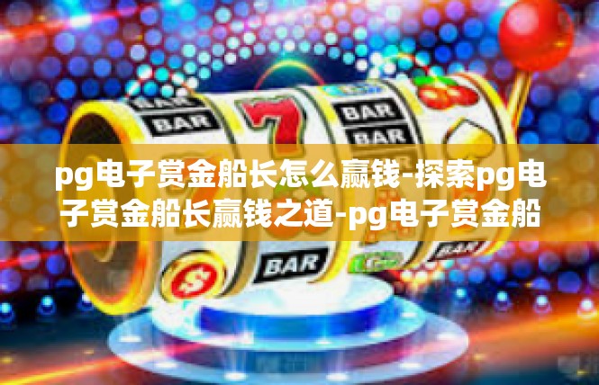 pg电子赏金船长怎么赢钱-探索pg电子赏金船长赢钱之道-pg电子赏金船长怎么赢钱
