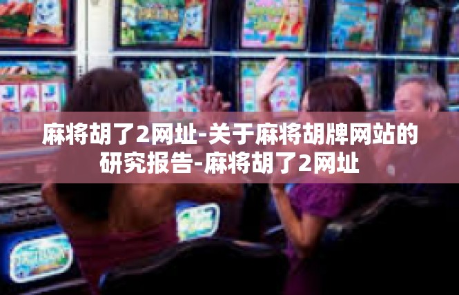 麻将胡了2网址-关于麻将胡牌网站的研究报告-麻将胡了2网址