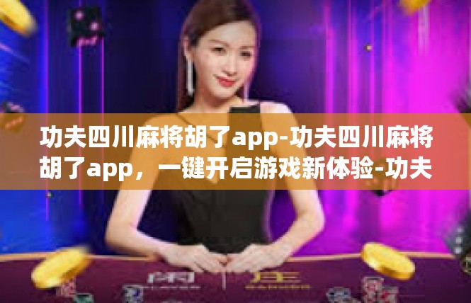 功夫四川麻将胡了app-功夫四川麻将胡了app，一键开启游戏新体验-功夫四川麻将胡了app