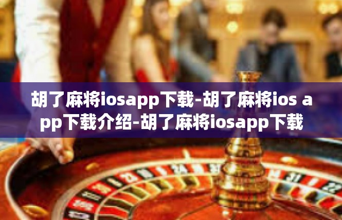 胡了麻将iosapp下载-胡了麻将ios app下载介绍-胡了麻将iosapp下载