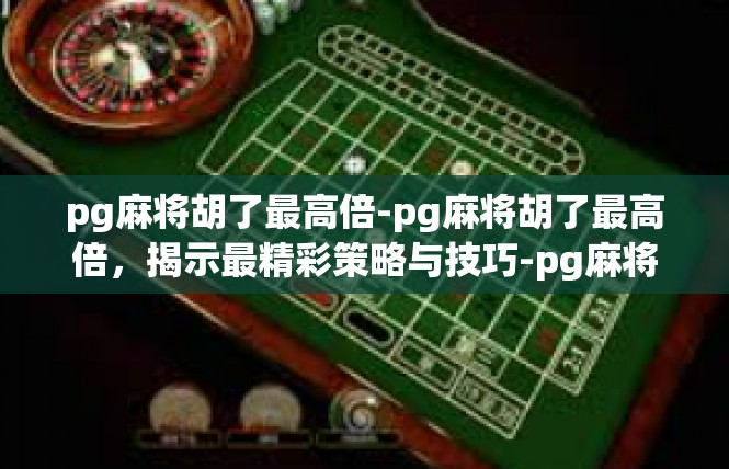 pg麻将胡了最高倍-pg麻将胡了最高倍，揭示最精彩策略与技巧-pg麻将胡了最高倍
