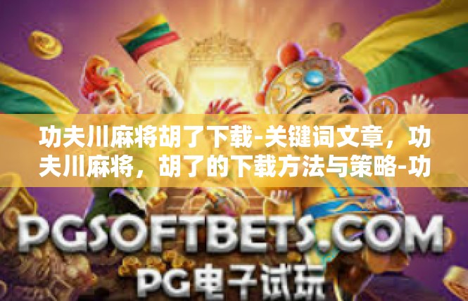 功夫川麻将胡了下载-关键词文章，功夫川麻将，胡了的下载方法与策略-功夫川麻将胡了下载