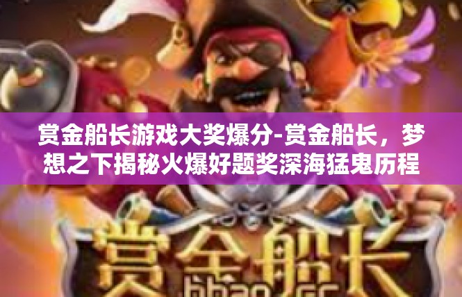赏金船长游戏大奖爆分-赏金船长，梦想之下揭秘火爆好题奖深海猛鬼历程-赏金船长游戏大奖爆分