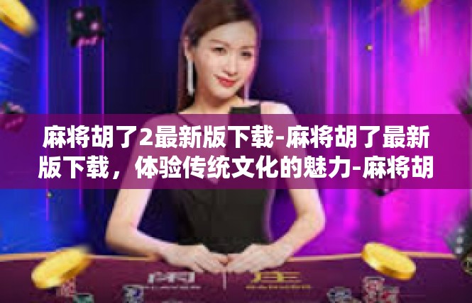 麻将胡了2最新版下载-麻将胡了最新版下载，体验传统文化的魅力-麻将胡了2最新版下载