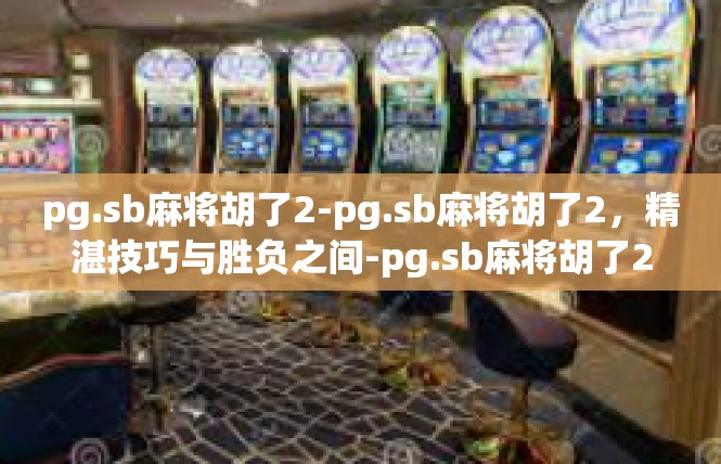 pg.sb麻将胡了2-pg.sb麻将胡了2，精湛技巧与胜负之间-pg.sb麻将胡了2