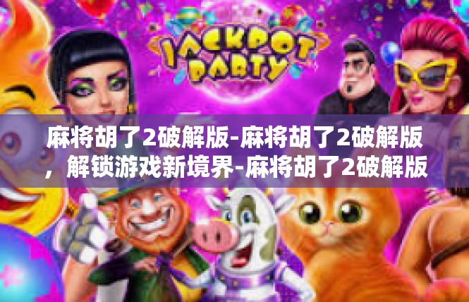 麻将胡了2破解版-麻将胡了2破解版，解锁游戏新境界-麻将胡了2破解版