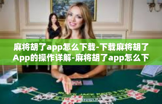 麻将胡了app怎么下载-下载麻将胡了App的操作详解-麻将胡了app怎么下载