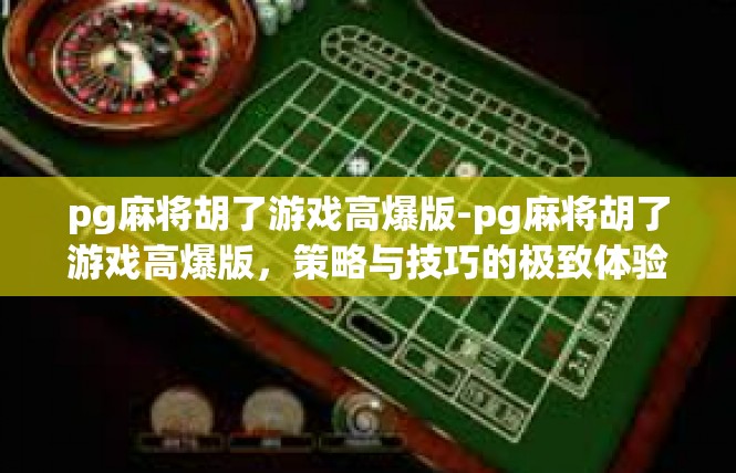 pg麻将胡了游戏高爆版-pg麻将胡了游戏高爆版，策略与技巧的极致体验-pg麻将胡了游戏高爆版