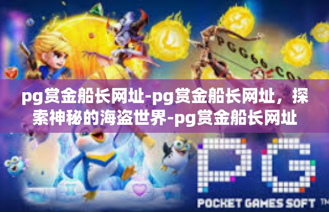 pg赏金船长网址-pg赏金船长网址，探索神秘的海盗世界-pg赏金船长网址