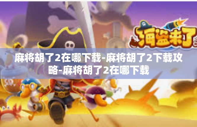 麻将胡了2在哪下载-麻将胡了2下载攻略-麻将胡了2在哪下载