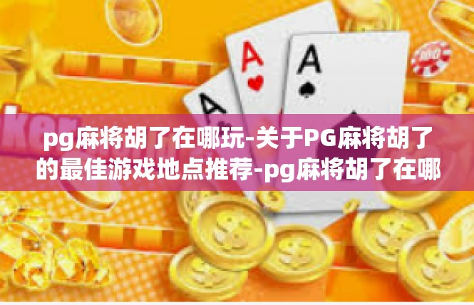 pg麻将胡了在哪玩-关于PG麻将胡了的最佳游戏地点推荐-pg麻将胡了在哪玩