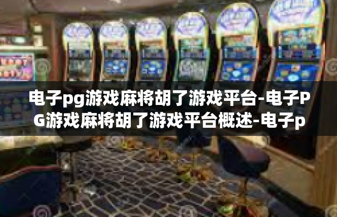 电子pg游戏麻将胡了游戏平台-电子PG游戏麻将胡了游戏平台概述-电子pg游戏麻将胡了游戏平台